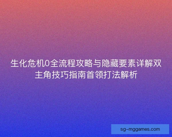 生化危机0全流程攻略与隐藏要素详解双主角技巧指南首领打法解析 生化危机0全流程攻略与隐藏要素详解双主角技巧指南首领打法解析