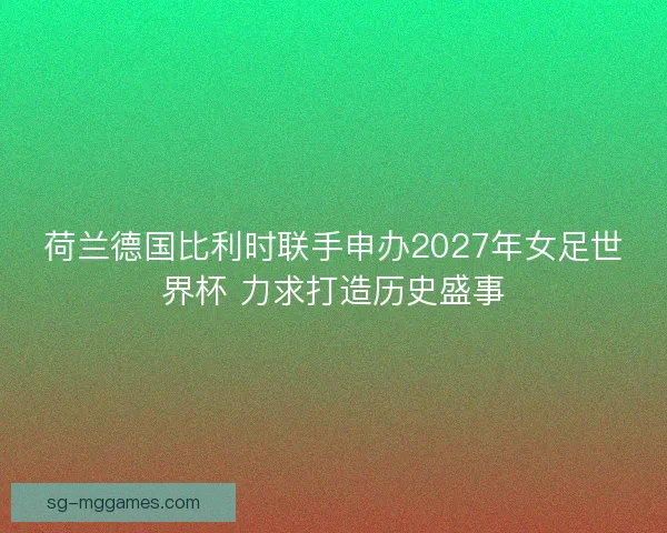 荷兰德国比利时联手申办2027年女足世界杯 力求打造历史盛事