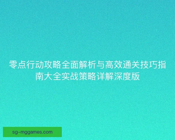 零点行动攻略全面解析与高效通关技巧指南大全实战策略详解深度版 零点行动攻略全面解析与高效通关技巧指南大全实战策略详解深度版