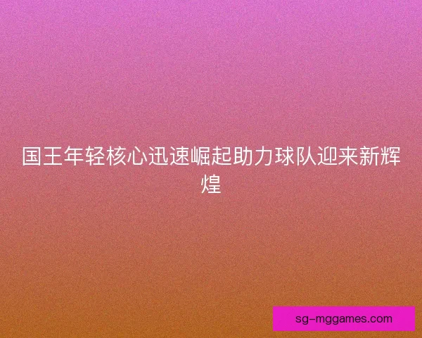 国王年轻核心迅速崛起助力球队迎来新辉煌