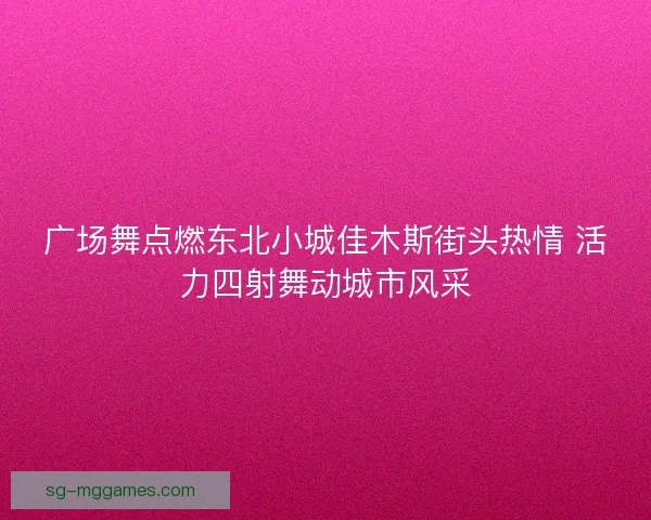 广场舞点燃东北小城佳木斯街头热情 活力四射舞动城市风采