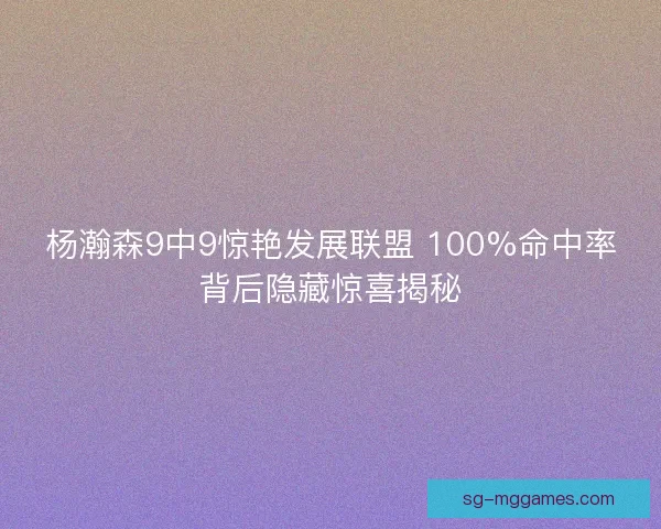 杨瀚森9中9惊艳发展联盟 100%命中率背后隐藏惊喜揭秘