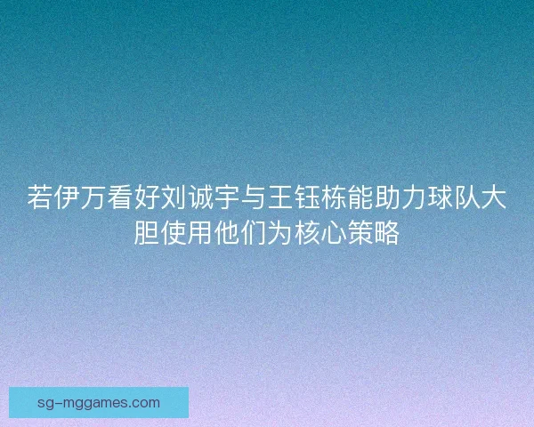 若伊万看好刘诚宇与王钰栋能助力球队大胆使用他们为核心策略