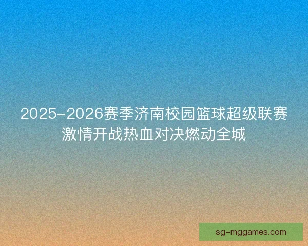 2025-2026赛季济南校园篮球超级联赛激情开战热血对决燃动全城