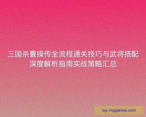 三国杀曹操传全流程通关技巧与武将搭配深度解析指南实战策略汇总