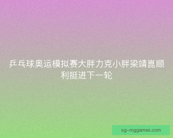 乒乓球奥运模拟赛大胖力克小胖梁靖崑顺利挺进下一轮
