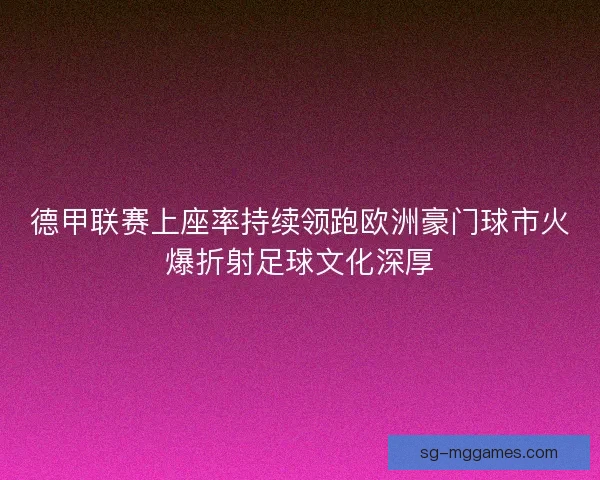 德甲联赛上座率持续领跑欧洲豪门球市火爆折射足球文化深厚