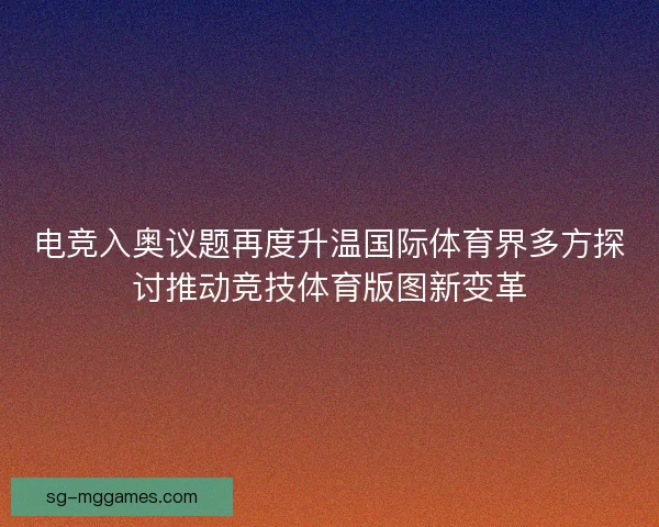 电竞入奥议题再度升温国际体育界多方探讨推动竞技体育版图新变革