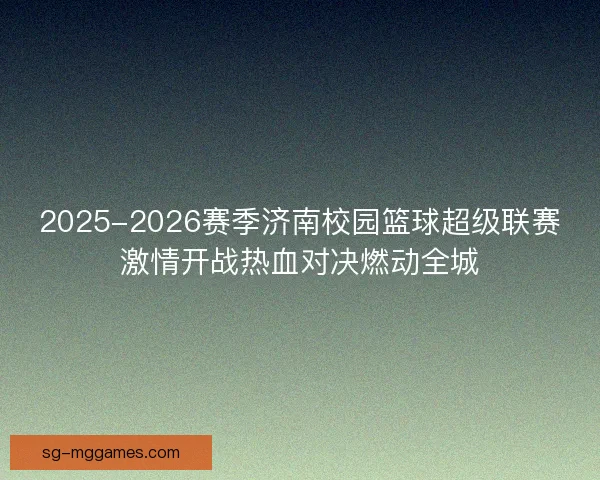 2025-2026赛季济南校园篮球超级联赛激情开战热血对决燃动全城