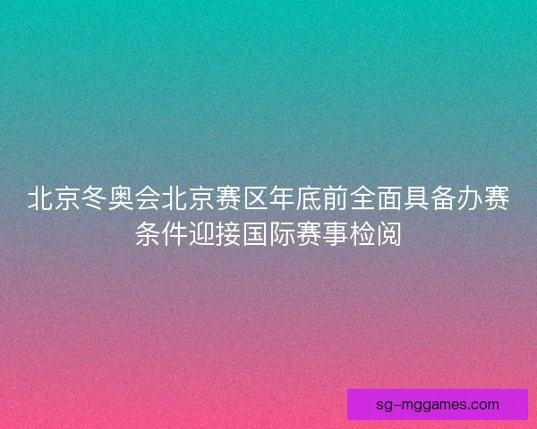 北京冬奥会北京赛区年底前全面具备办赛条件迎接国际赛事检阅