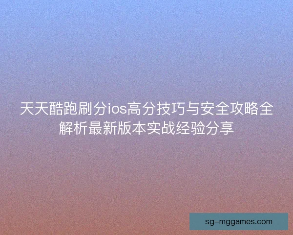 天天酷跑刷分ios高分技巧与安全攻略全解析最新版本实战经验分享