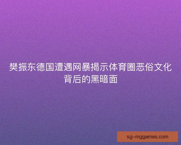 樊振东德国遭遇网暴揭示体育圈恶俗文化背后的黑暗面 樊振东德国遭遇网暴揭示体育圈恶俗文化背后的黑暗面