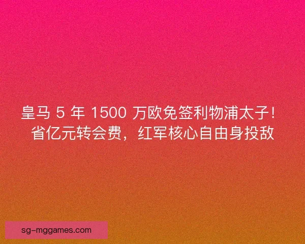 皇马 5 年 1500 万欧免签利物浦太子！省亿元转会费，红军核心自由身投敌