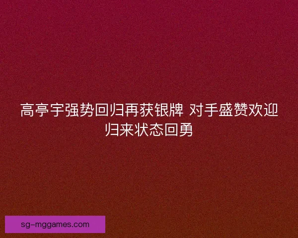 高亭宇强势回归再获银牌 对手盛赞欢迎归来状态回勇
