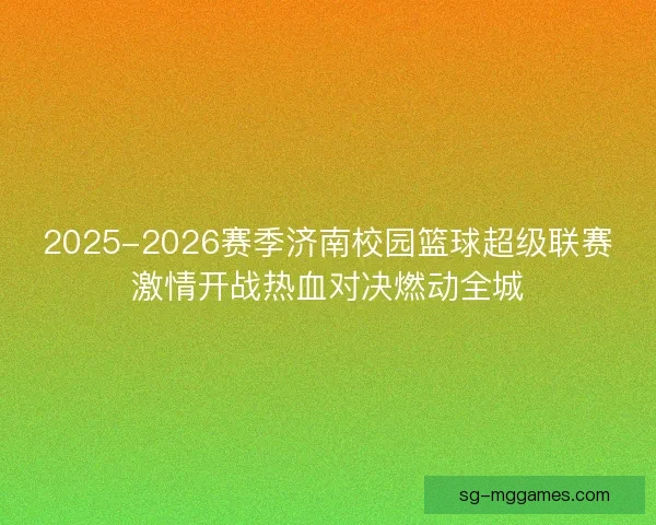2025-2026赛季济南校园篮球超级联赛激情开战热血对决燃动全城
