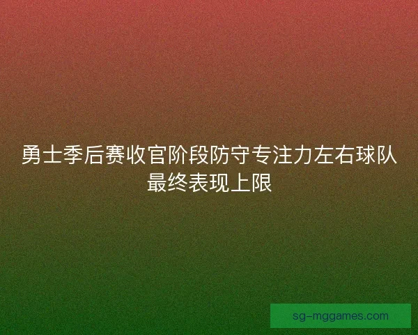 勇士季后赛收官阶段防守专注力左右球队最终表现上限