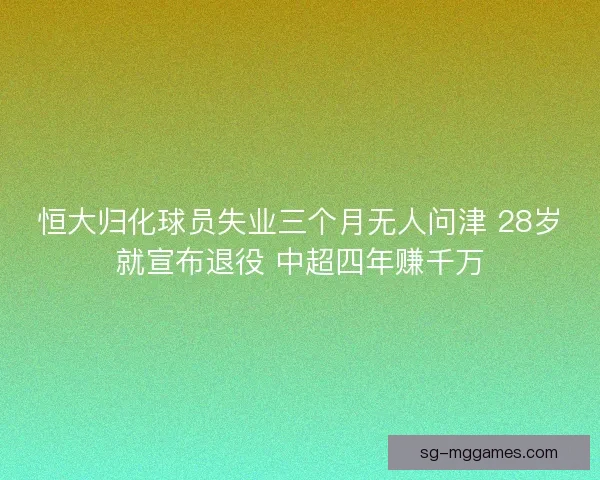 恒大归化球员失业三个月无人问津 28岁就宣布退役 中超四年赚千万 恒大归化球员失业三个月无人问津 28岁就宣布退役 中超四年赚千万