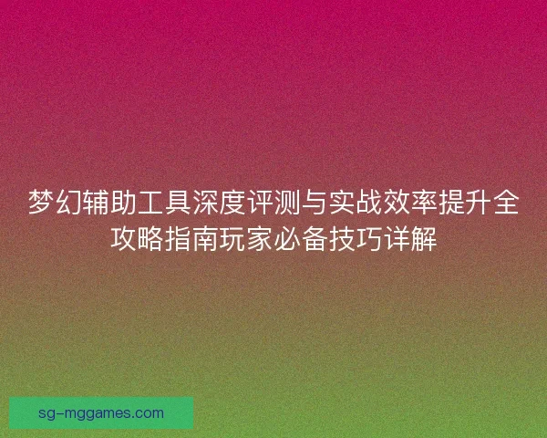 梦幻辅助工具深度评测与实战效率提升全攻略指南玩家必备技巧详解