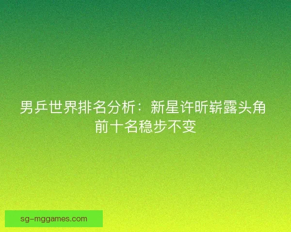 男乒世界排名分析：新星许昕崭露头角 前十名稳步不变