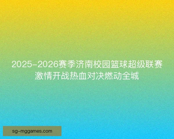 2025-2026赛季济南校园篮球超级联赛激情开战热血对决燃动全城 2025-2026赛季济南校园篮球超级联赛激情开战热血对决燃动全城
