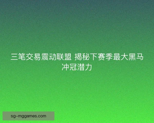 三笔交易震动联盟 揭秘下赛季最大黑马冲冠潜力 三笔交易震动联盟 揭秘下赛季最大黑马冲冠潜力