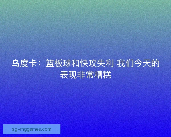 乌度卡:篮板球和快攻失利 我们今天的表现非常糟糕 乌度卡:篮板球和快攻失利 我们今天的表现非常糟糕