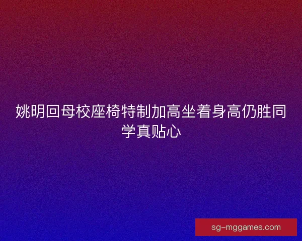 姚明回母校座椅特制加高坐着身高仍胜同学真贴心 姚明回母校座椅特制加高坐着身高仍胜同学真贴心