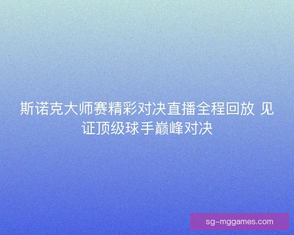 斯诺克大师赛精彩对决直播全程回放 见证顶级球手巅峰对决