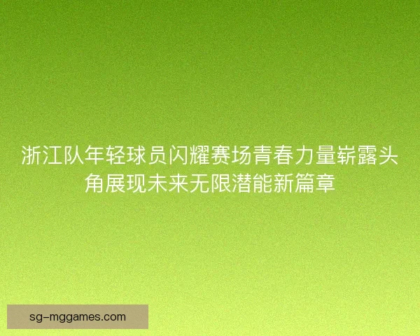 浙江队年轻球员闪耀赛场青春力量崭露头角展现未来无限潜能新篇章