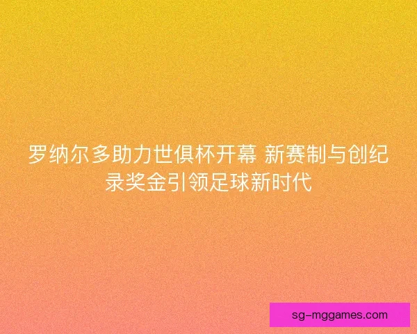 罗纳尔多助力世俱杯开幕 新赛制与创纪录奖金引领足球新时代 罗纳尔多助力世俱杯开幕 新赛制与创纪录奖金引领足球新时代