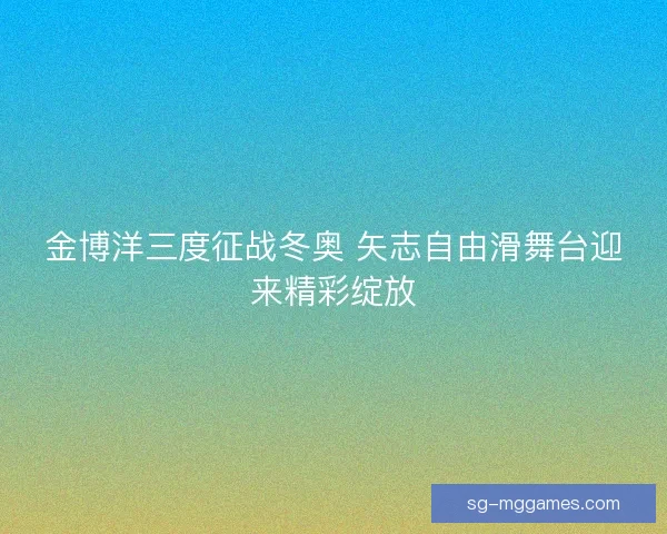 金博洋三度征战冬奥 矢志自由滑舞台迎来精彩绽放