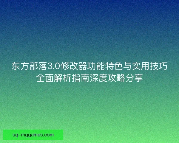 东方部落3.0修改器功能特色与实用技巧全面解析指南深度攻略分享