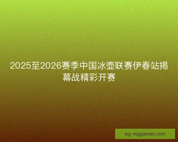 2025至2026赛季中国冰壶联赛伊春站揭幕战精彩开赛