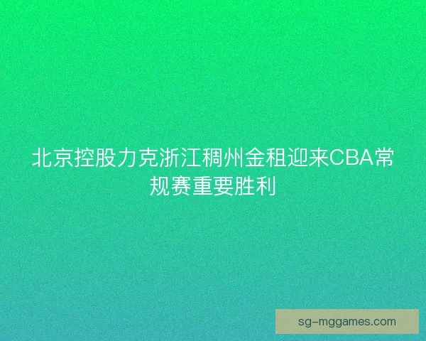 北京控股力克浙江稠州金租迎来CBA常规赛重要胜利