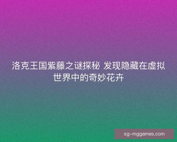 洛克王国紫藤之谜探秘 发现隐藏在虚拟世界中的奇妙花卉